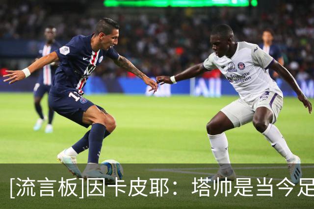 [流言板]因卡皮耶：塔帅是当今足坛顶级教练之一，他要求永远很高